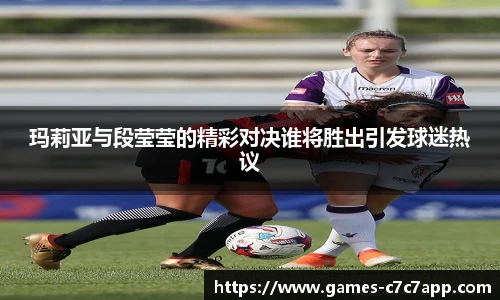 玛莉亚与段莹莹的精彩对决谁将胜出引发球迷热议