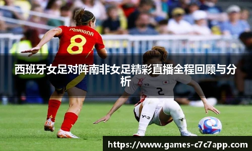 西班牙女足对阵南非女足精彩直播全程回顾与分析